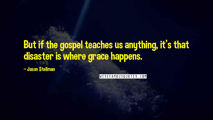 Jason Stellman Quotes: But if the gospel teaches us anything, it's that disaster is where grace happens.