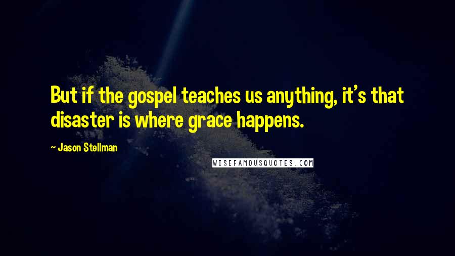 Jason Stellman Quotes: But if the gospel teaches us anything, it's that disaster is where grace happens.