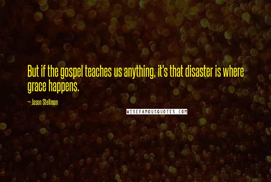 Jason Stellman Quotes: But if the gospel teaches us anything, it's that disaster is where grace happens.