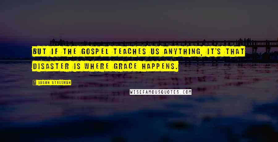 Jason Stellman Quotes: But if the gospel teaches us anything, it's that disaster is where grace happens.