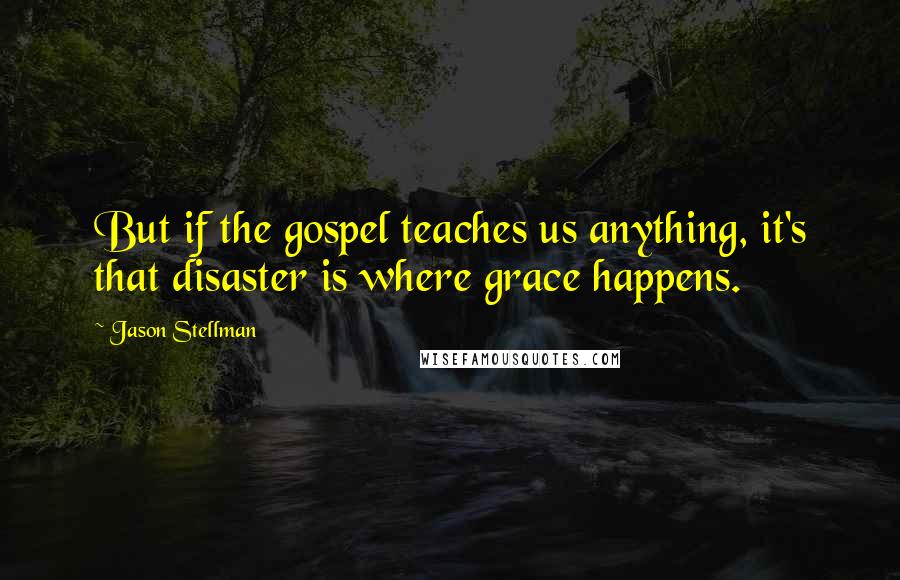 Jason Stellman Quotes: But if the gospel teaches us anything, it's that disaster is where grace happens.