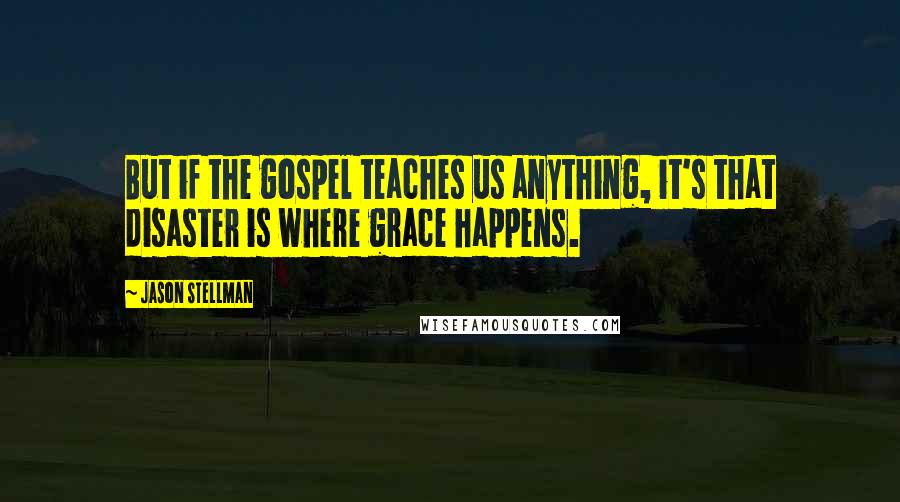 Jason Stellman Quotes: But if the gospel teaches us anything, it's that disaster is where grace happens.