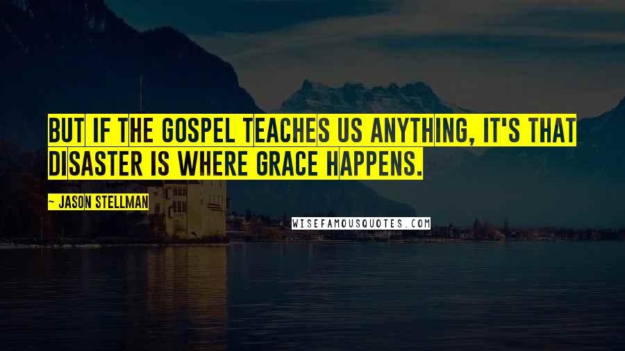 Jason Stellman Quotes: But if the gospel teaches us anything, it's that disaster is where grace happens.