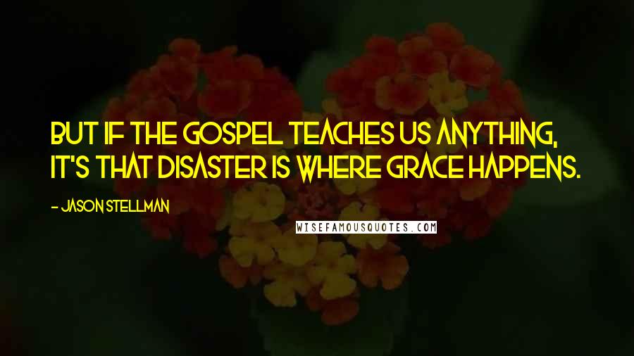 Jason Stellman Quotes: But if the gospel teaches us anything, it's that disaster is where grace happens.