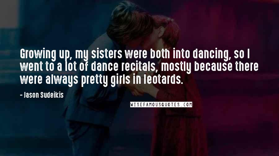 Jason Sudeikis Quotes: Growing up, my sisters were both into dancing, so I went to a lot of dance recitals, mostly because there were always pretty girls in leotards.