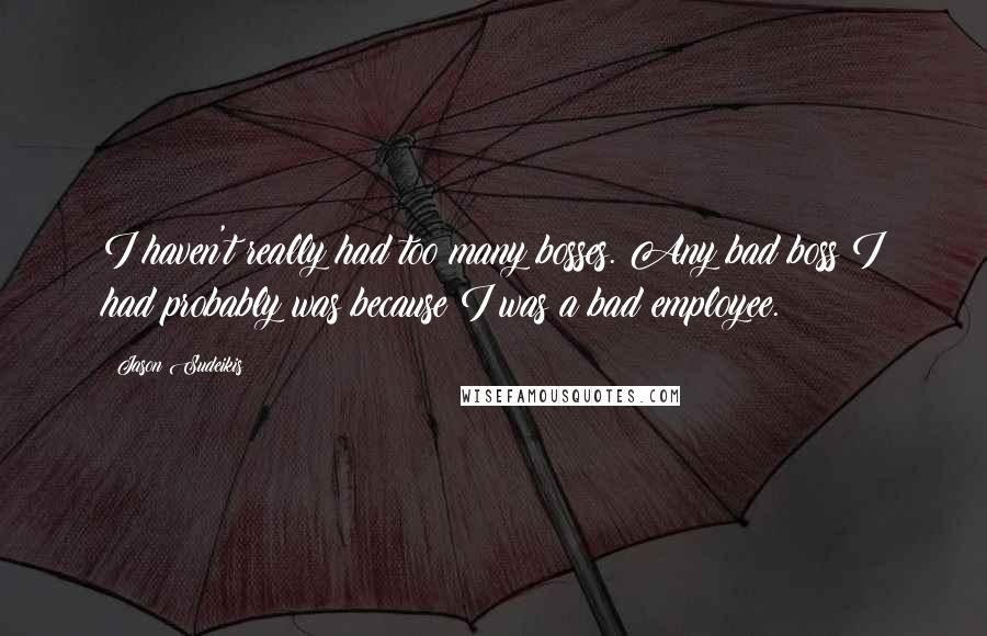 Jason Sudeikis Quotes: I haven't really had too many bosses. Any bad boss I had probably was because I was a bad employee.