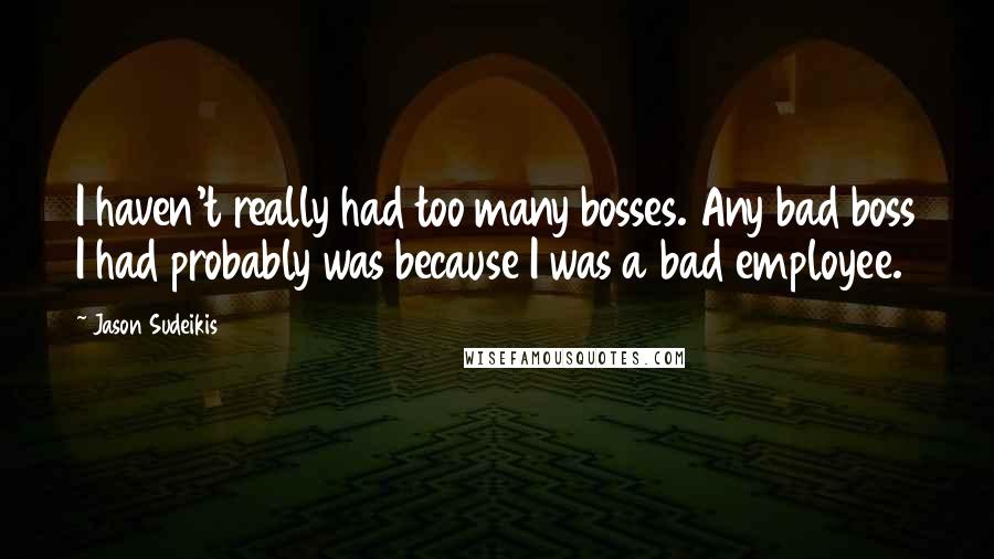 Jason Sudeikis Quotes: I haven't really had too many bosses. Any bad boss I had probably was because I was a bad employee.