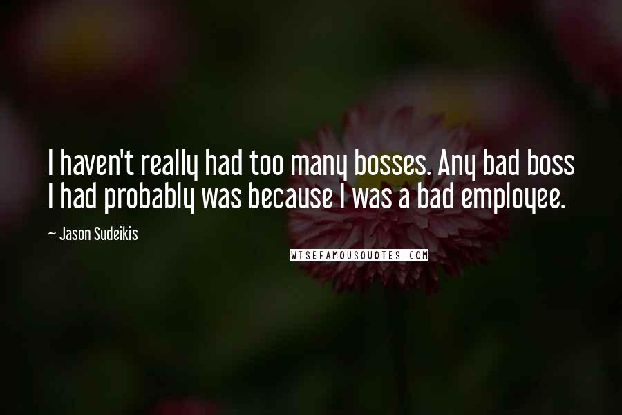 Jason Sudeikis Quotes: I haven't really had too many bosses. Any bad boss I had probably was because I was a bad employee.