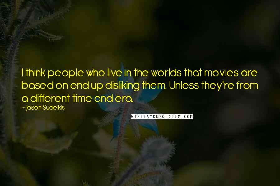 Jason Sudeikis Quotes: I think people who live in the worlds that movies are based on end up disliking them. Unless they're from a different time and era.