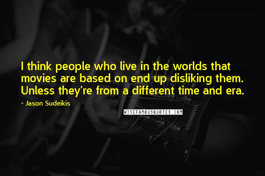 Jason Sudeikis Quotes: I think people who live in the worlds that movies are based on end up disliking them. Unless they're from a different time and era.