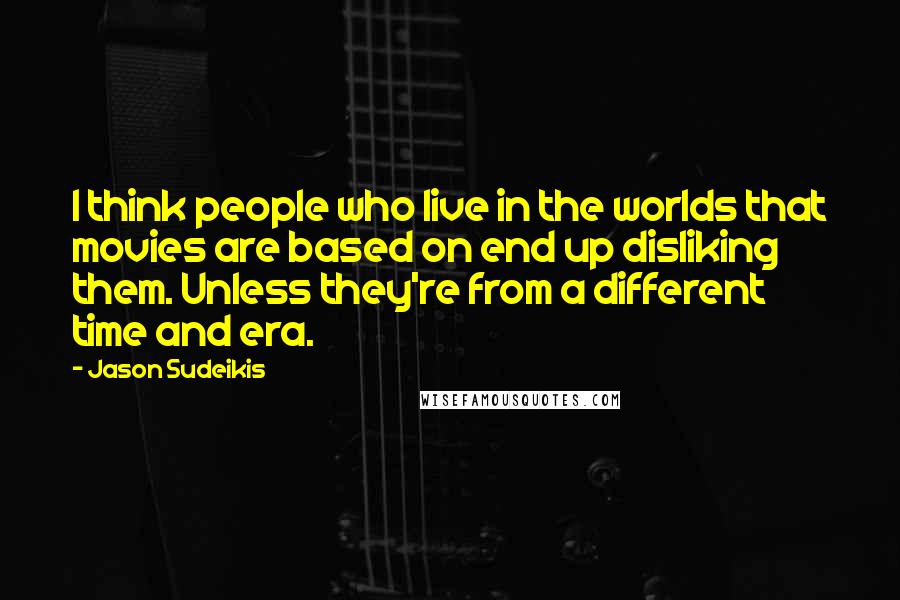 Jason Sudeikis Quotes: I think people who live in the worlds that movies are based on end up disliking them. Unless they're from a different time and era.