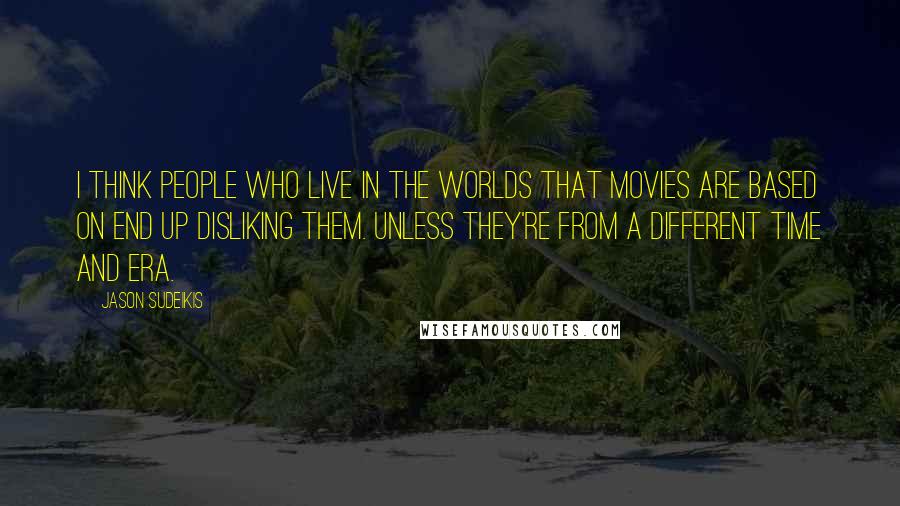 Jason Sudeikis Quotes: I think people who live in the worlds that movies are based on end up disliking them. Unless they're from a different time and era.