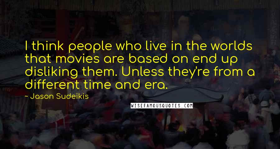 Jason Sudeikis Quotes: I think people who live in the worlds that movies are based on end up disliking them. Unless they're from a different time and era.