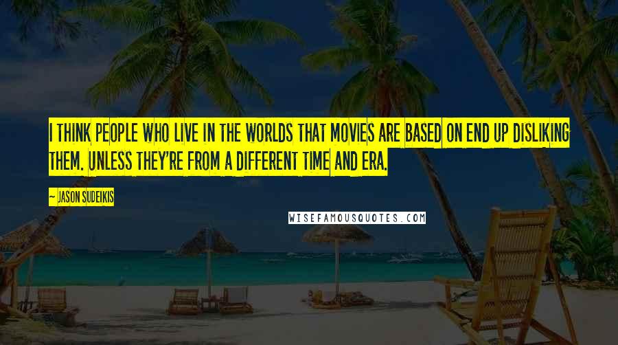 Jason Sudeikis Quotes: I think people who live in the worlds that movies are based on end up disliking them. Unless they're from a different time and era.