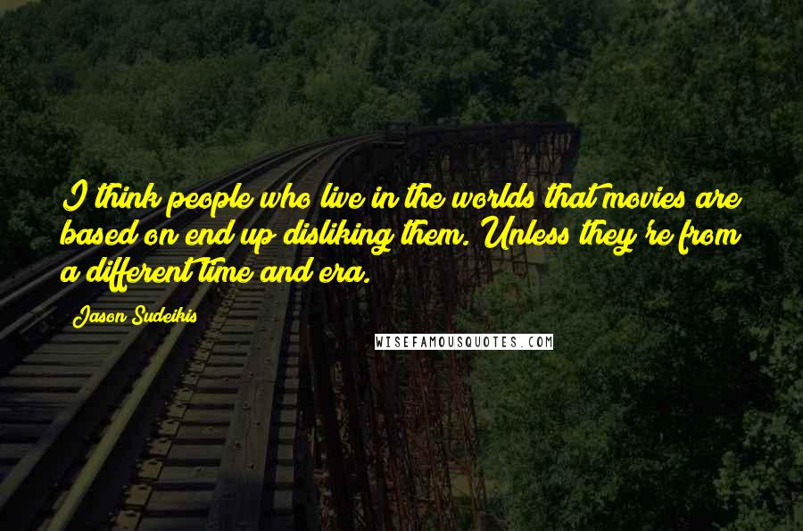 Jason Sudeikis Quotes: I think people who live in the worlds that movies are based on end up disliking them. Unless they're from a different time and era.