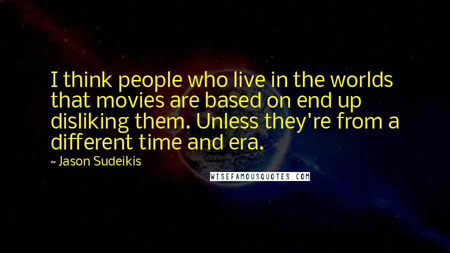 Jason Sudeikis Quotes: I think people who live in the worlds that movies are based on end up disliking them. Unless they're from a different time and era.