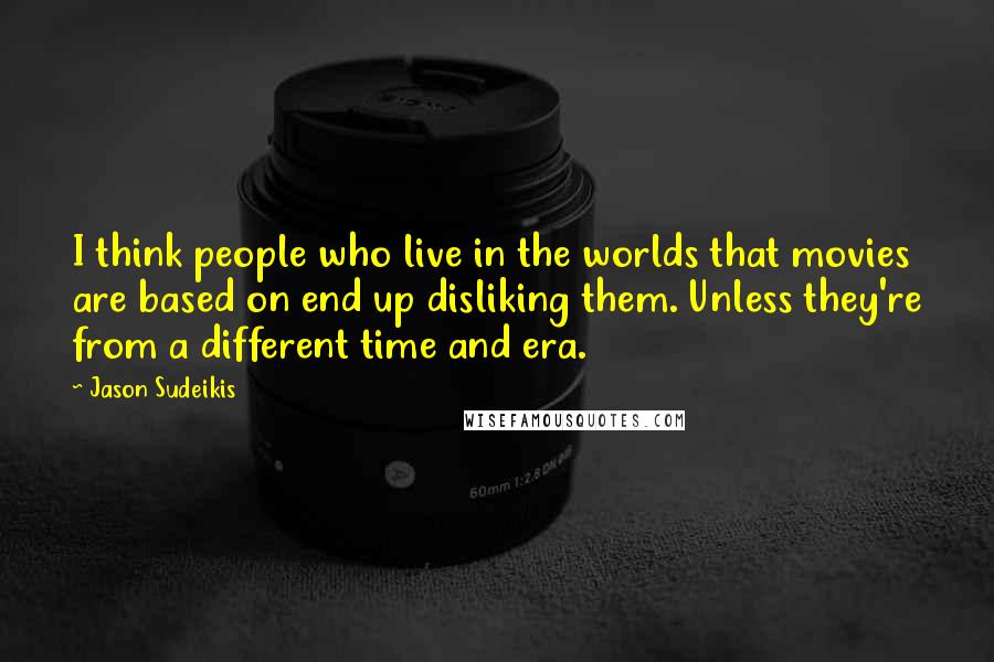 Jason Sudeikis Quotes: I think people who live in the worlds that movies are based on end up disliking them. Unless they're from a different time and era.