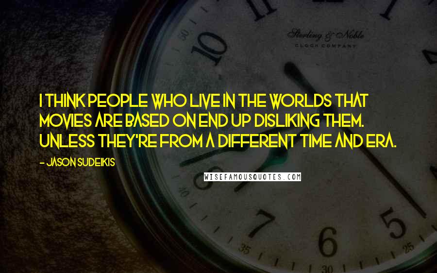 Jason Sudeikis Quotes: I think people who live in the worlds that movies are based on end up disliking them. Unless they're from a different time and era.