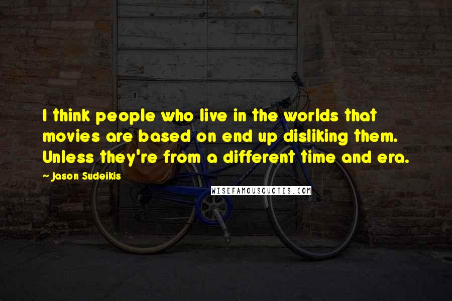 Jason Sudeikis Quotes: I think people who live in the worlds that movies are based on end up disliking them. Unless they're from a different time and era.