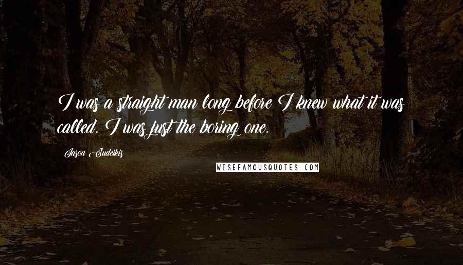 Jason Sudeikis Quotes: I was a straight man long before I knew what it was called. I was just the boring one.