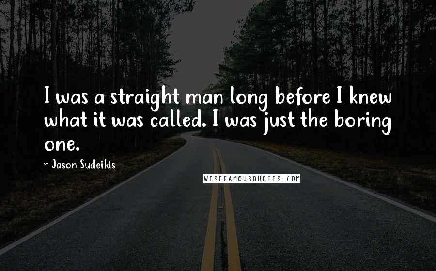 Jason Sudeikis Quotes: I was a straight man long before I knew what it was called. I was just the boring one.