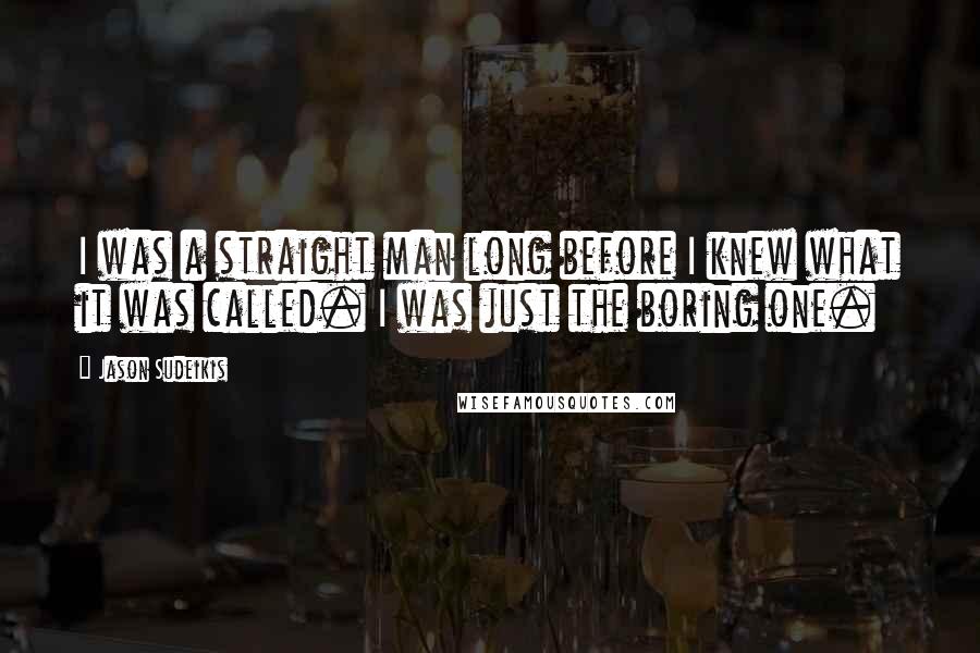 Jason Sudeikis Quotes: I was a straight man long before I knew what it was called. I was just the boring one.