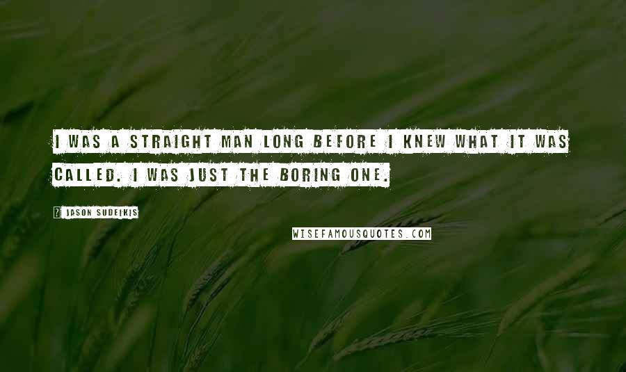 Jason Sudeikis Quotes: I was a straight man long before I knew what it was called. I was just the boring one.