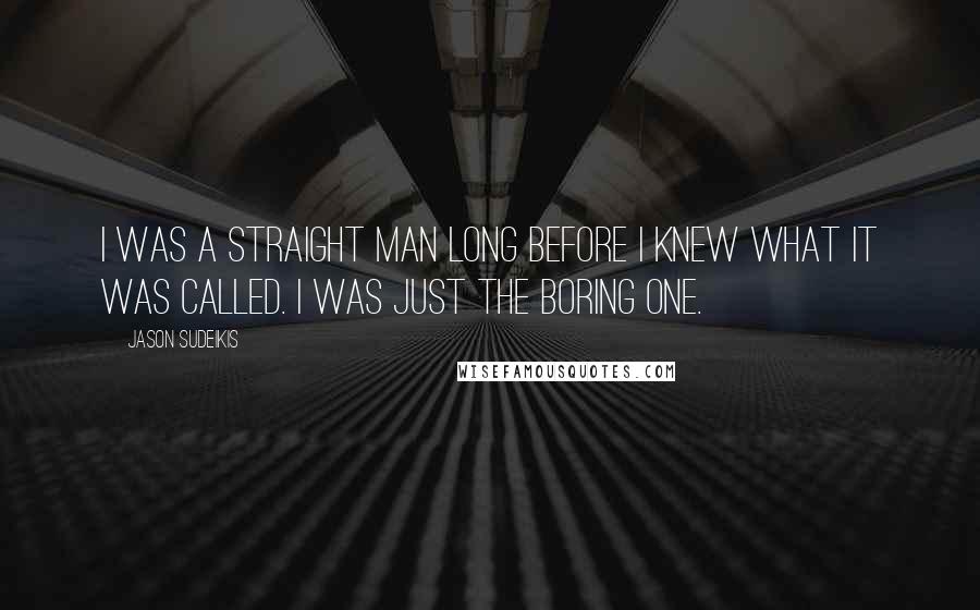 Jason Sudeikis Quotes: I was a straight man long before I knew what it was called. I was just the boring one.