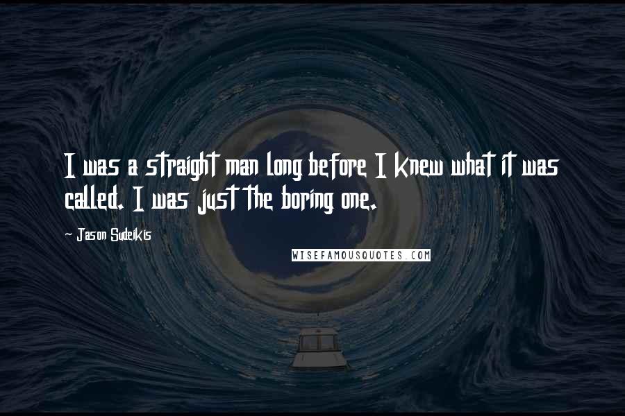 Jason Sudeikis Quotes: I was a straight man long before I knew what it was called. I was just the boring one.