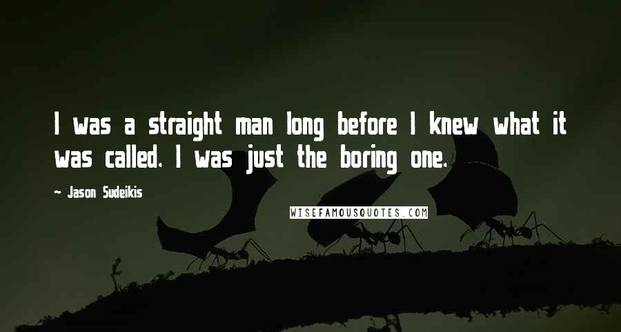 Jason Sudeikis Quotes: I was a straight man long before I knew what it was called. I was just the boring one.