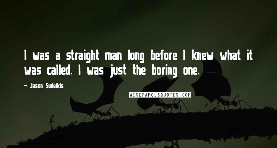 Jason Sudeikis Quotes: I was a straight man long before I knew what it was called. I was just the boring one.