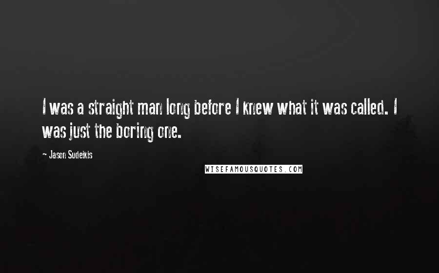 Jason Sudeikis Quotes: I was a straight man long before I knew what it was called. I was just the boring one.