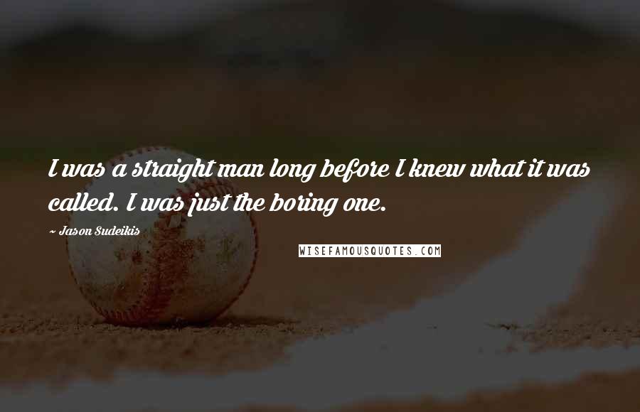 Jason Sudeikis Quotes: I was a straight man long before I knew what it was called. I was just the boring one.