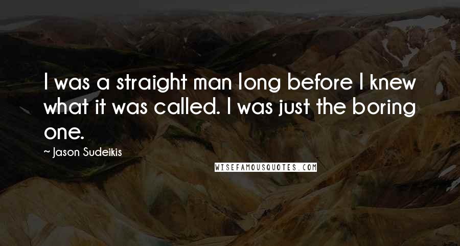 Jason Sudeikis Quotes: I was a straight man long before I knew what it was called. I was just the boring one.