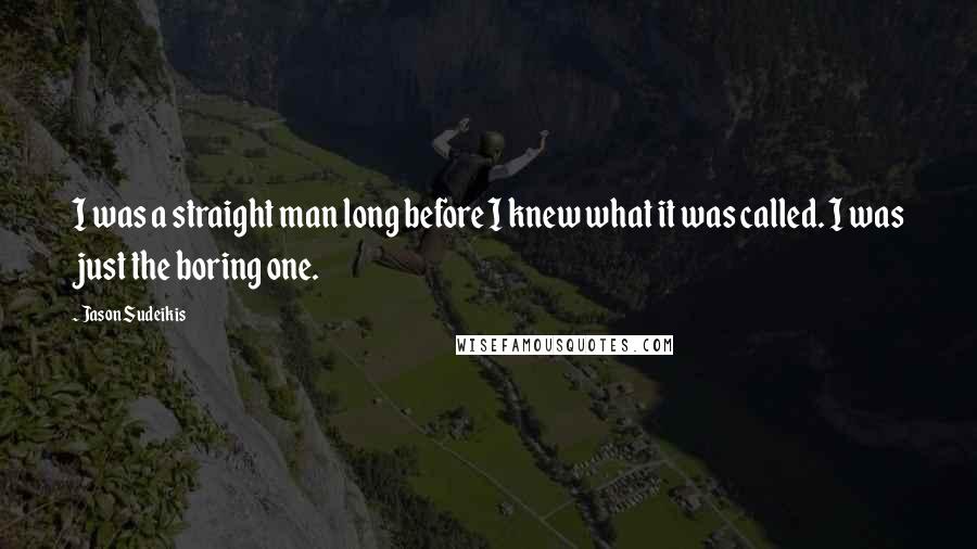 Jason Sudeikis Quotes: I was a straight man long before I knew what it was called. I was just the boring one.