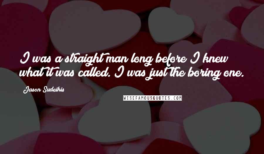 Jason Sudeikis Quotes: I was a straight man long before I knew what it was called. I was just the boring one.