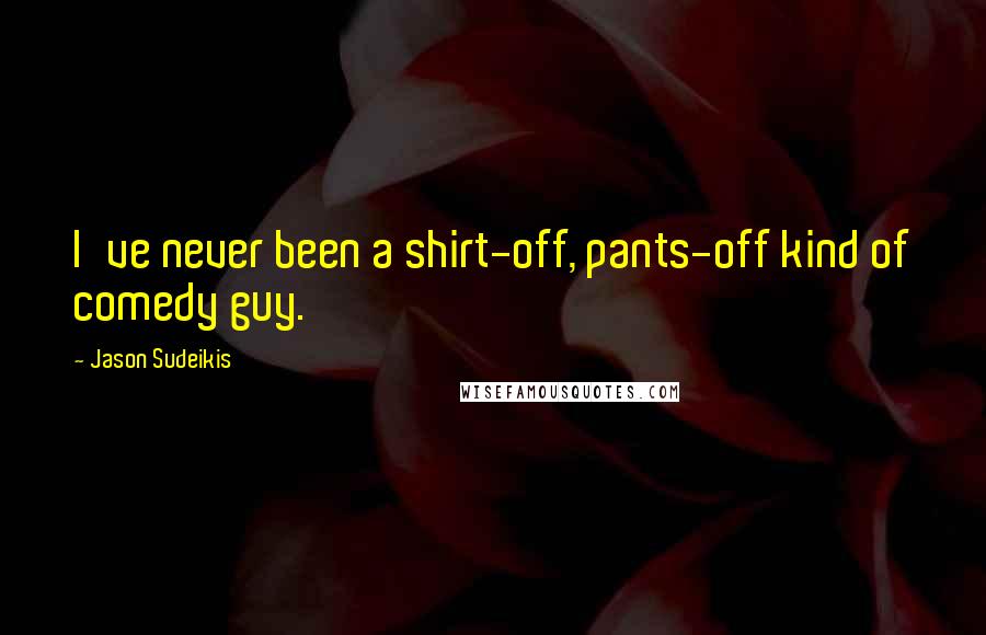 Jason Sudeikis Quotes: I've never been a shirt-off, pants-off kind of comedy guy.