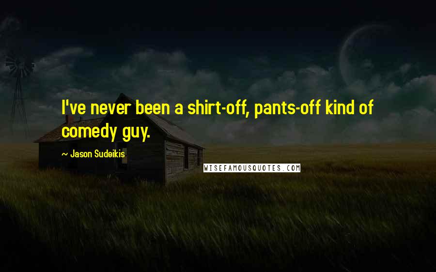 Jason Sudeikis Quotes: I've never been a shirt-off, pants-off kind of comedy guy.