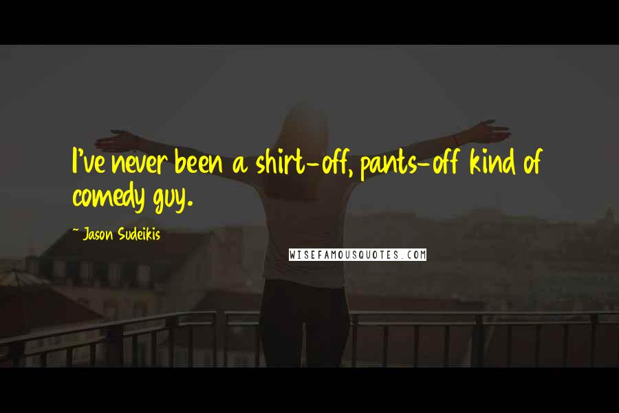 Jason Sudeikis Quotes: I've never been a shirt-off, pants-off kind of comedy guy.