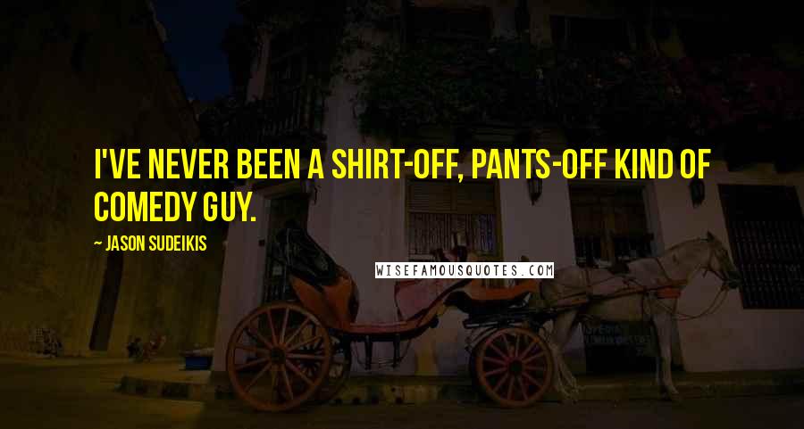 Jason Sudeikis Quotes: I've never been a shirt-off, pants-off kind of comedy guy.