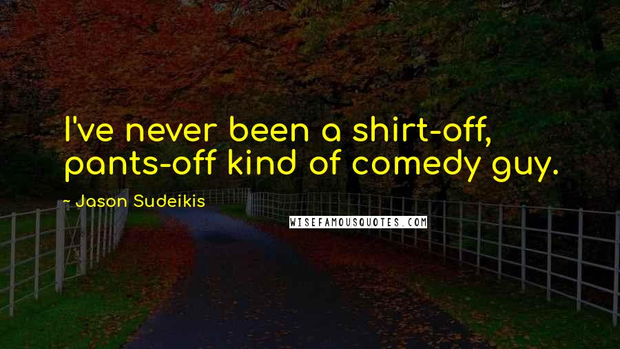 Jason Sudeikis Quotes: I've never been a shirt-off, pants-off kind of comedy guy.
