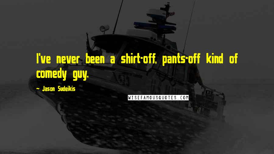 Jason Sudeikis Quotes: I've never been a shirt-off, pants-off kind of comedy guy.