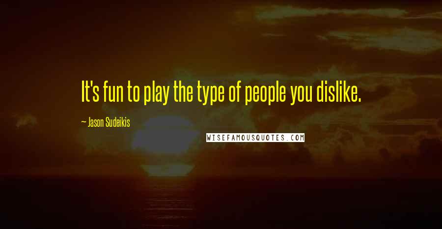 Jason Sudeikis Quotes: It's fun to play the type of people you dislike.