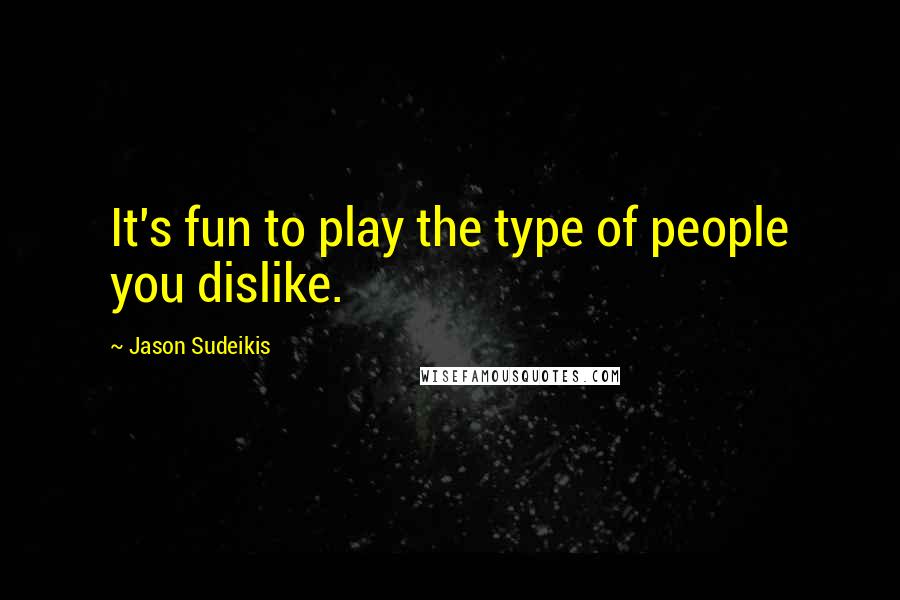 Jason Sudeikis Quotes: It's fun to play the type of people you dislike.