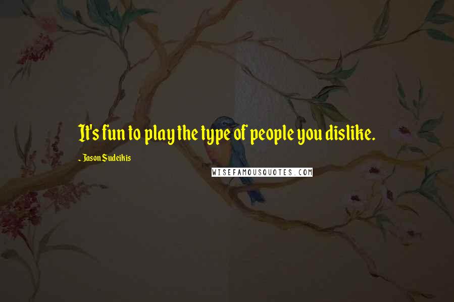 Jason Sudeikis Quotes: It's fun to play the type of people you dislike.