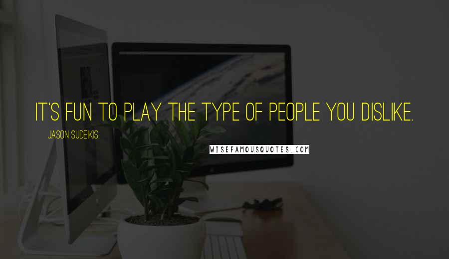 Jason Sudeikis Quotes: It's fun to play the type of people you dislike.