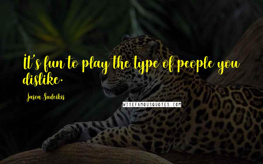 Jason Sudeikis Quotes: It's fun to play the type of people you dislike.