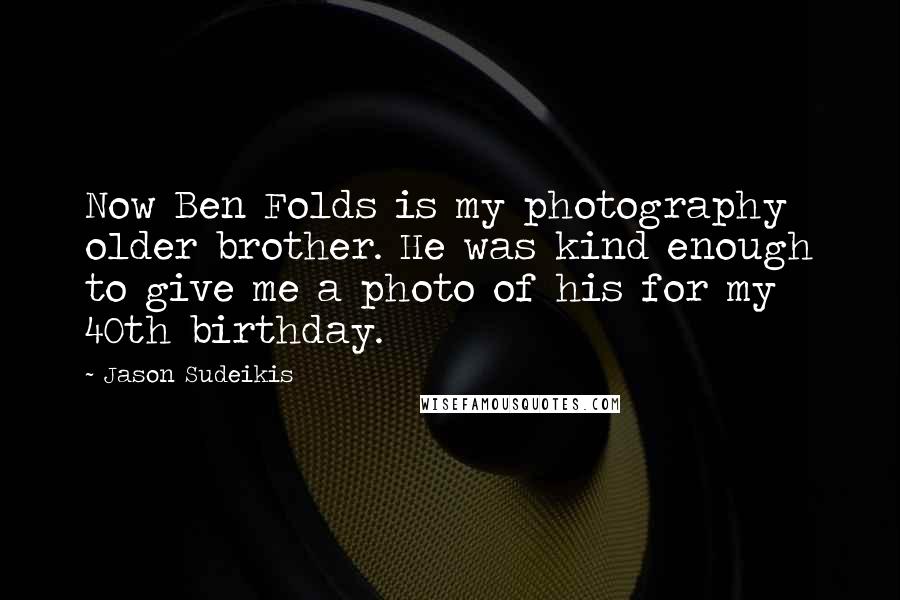 Jason Sudeikis Quotes: Now Ben Folds is my photography older brother. He was kind enough to give me a photo of his for my 40th birthday.