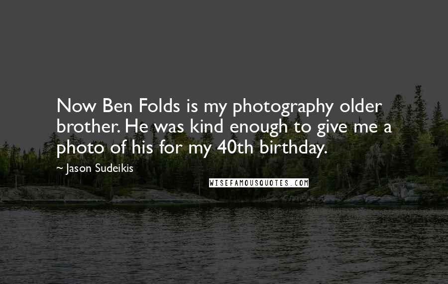 Jason Sudeikis Quotes: Now Ben Folds is my photography older brother. He was kind enough to give me a photo of his for my 40th birthday.