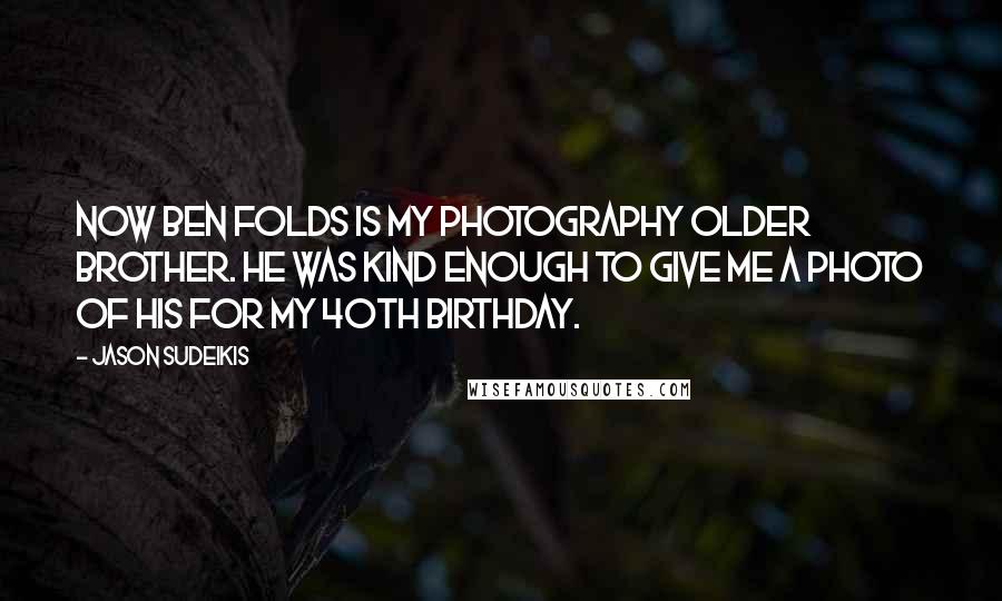 Jason Sudeikis Quotes: Now Ben Folds is my photography older brother. He was kind enough to give me a photo of his for my 40th birthday.